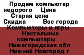 Продам компьютер, недорого! › Цена ­ 12 000 › Старая цена ­ 13 999 › Скидка ­ 10 - Все города Компьютеры и игры » Настольные компьютеры   . Нижегородская обл.,Нижний Новгород г.